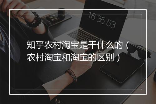 知乎农村淘宝是干什么的（农村淘宝和淘宝的区别）