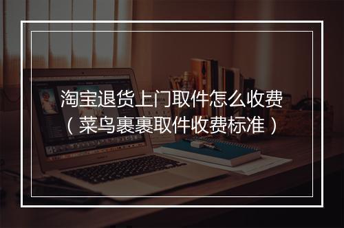 淘宝退货上门取件怎么收费（菜鸟裹裹取件收费标准）