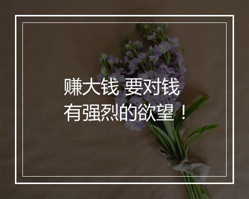 赚大钱 要对钱有强烈的欲望！