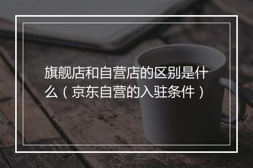旗舰店和自营店的区别是什么（京东自营的入驻条件）