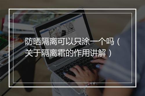 防晒隔离可以只涂一个吗（关于隔离霜的作用讲解）