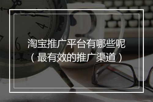 淘宝推广平台有哪些呢（最有效的推广渠道）