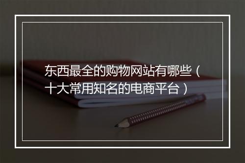 东西最全的购物网站有哪些（十大常用知名的电商平台）
