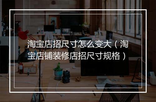 淘宝店招尺寸怎么变大（淘宝店铺装修店招尺寸规格）