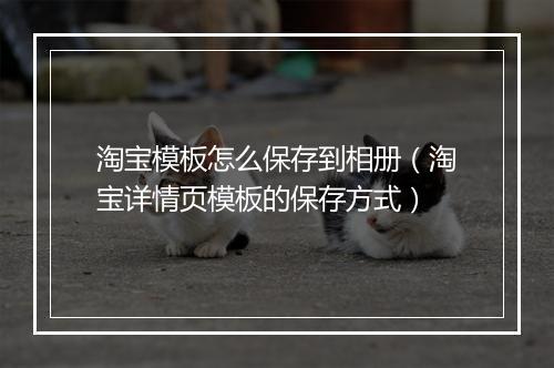 淘宝模板怎么保存到相册（淘宝详情页模板的保存方式）
