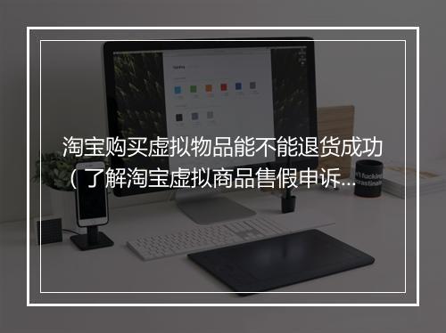 淘宝购买虚拟物品能不能退货成功（了解淘宝虚拟商品售假申诉流程）