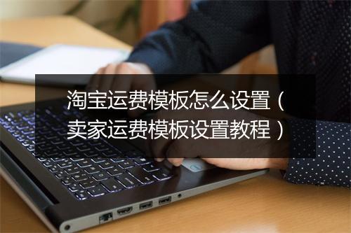 淘宝运费模板怎么设置（卖家运费模板设置教程）