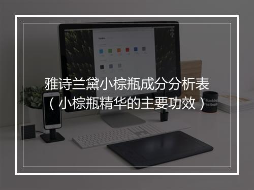 雅诗兰黛小棕瓶成分分析表（小棕瓶精华的主要功效）