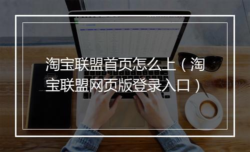 淘宝联盟首页怎么上（淘宝联盟网页版登录入口）