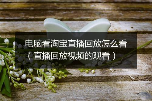 电脑看淘宝直播回放怎么看（直播回放视频的观看）