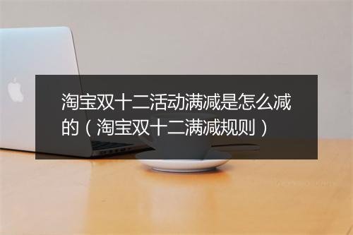 淘宝双十二活动满减是怎么减的（淘宝双十二满减规则）