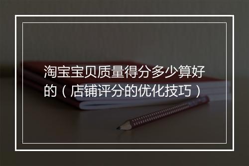 淘宝宝贝质量得分多少算好的（店铺评分的优化技巧）