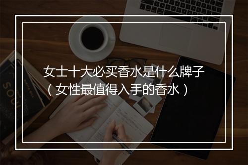 女士十大必买香水是什么牌子（女性最值得入手的香水）