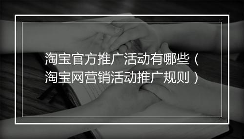 淘宝官方推广活动有哪些（淘宝网营销活动推广规则）
