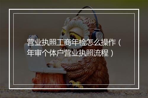 营业执照工商年检怎么操作（年审个体户营业执照流程）