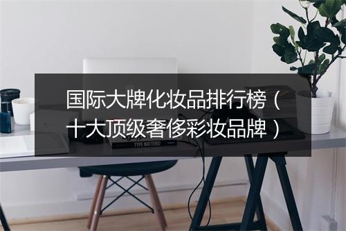 国际大牌化妆品排行榜（十大顶级奢侈彩妆品牌）
