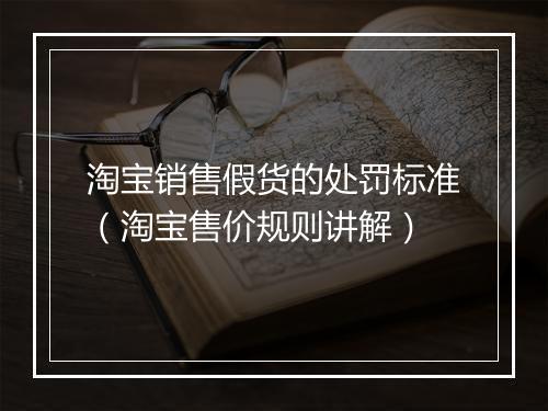 淘宝销售假货的处罚标准（淘宝售价规则讲解）
