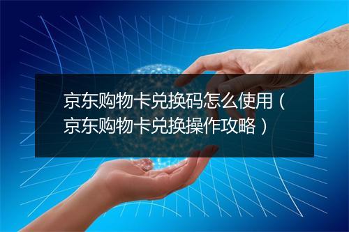 京东购物卡兑换码怎么使用（京东购物卡兑换操作攻略）