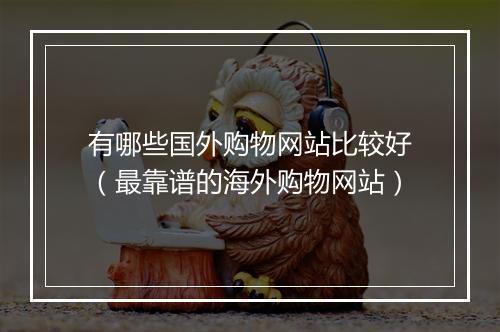 有哪些国外购物网站比较好（最靠谱的海外购物网站）