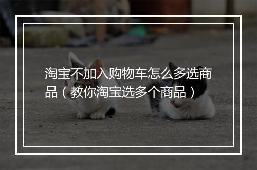 淘宝不加入购物车怎么多选商品（教你淘宝选多个商品）