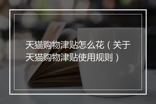 天猫购物津贴怎么花（关于天猫购物津贴使用规则）