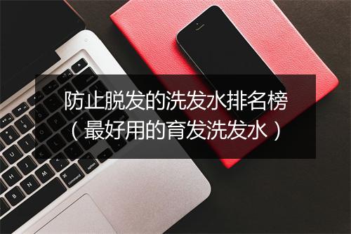 防止脱发的洗发水排名榜（最好用的育发洗发水）