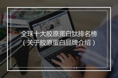 全球十大胶原蛋白肽排名榜（关于胶原蛋白品牌介绍）
