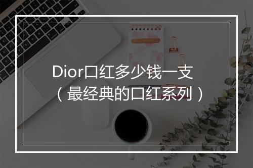 Dior口红多少钱一支（最经典的口红系列）