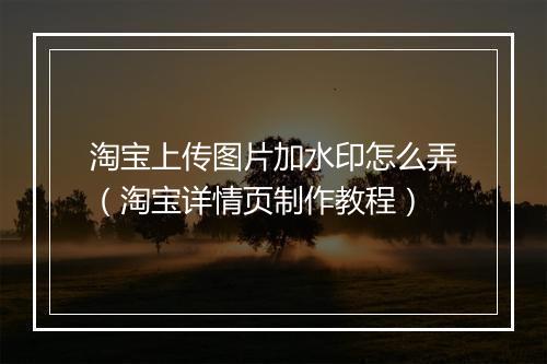 淘宝上传图片加水印怎么弄（淘宝详情页制作教程）