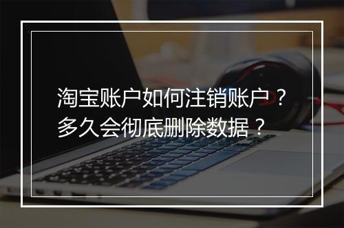 淘宝账户如何注销账户？多久会彻底删除数据？