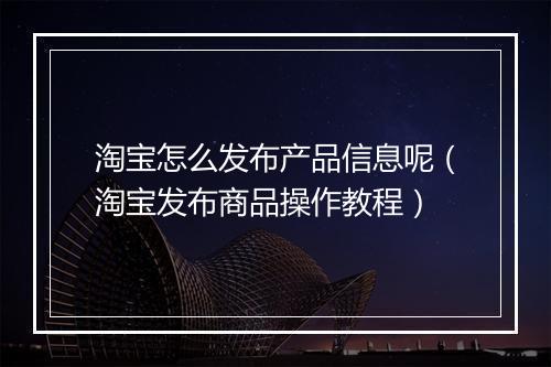 淘宝怎么发布产品信息呢（淘宝发布商品操作教程）