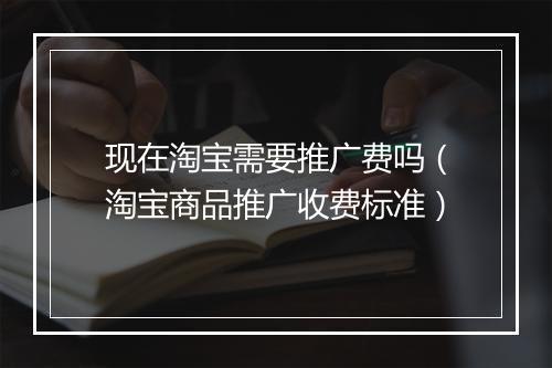 现在淘宝需要推广费吗（淘宝商品推广收费标准）