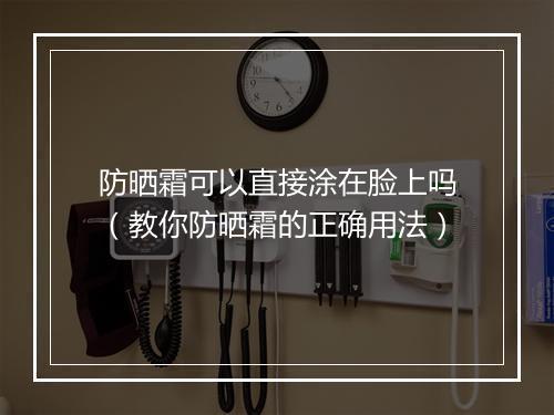 防晒霜可以直接涂在脸上吗（教你防晒霜的正确用法）