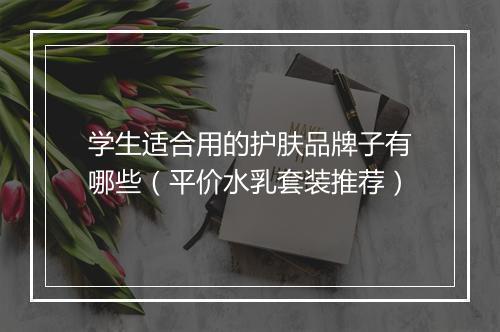 学生适合用的护肤品牌子有哪些（平价水乳套装推荐）