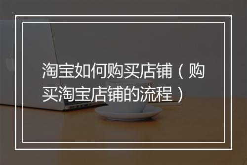 淘宝如何购买店铺（购买淘宝店铺的流程）