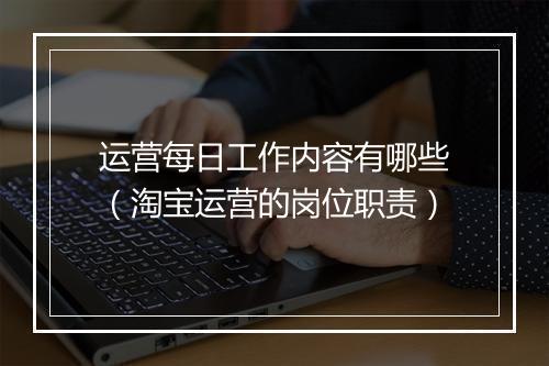 运营每日工作内容有哪些（淘宝运营的岗位职责）