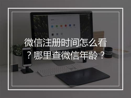 微信注册时间怎么看？哪里查微信年龄？