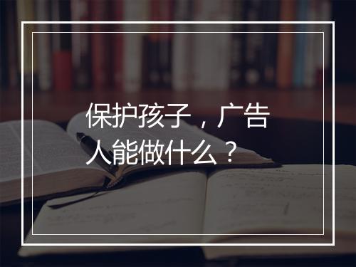 保护孩子，广告人能做什么？