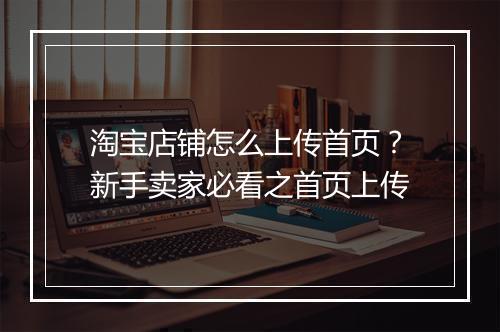 淘宝店铺怎么上传首页？新手卖家必看之首页上传