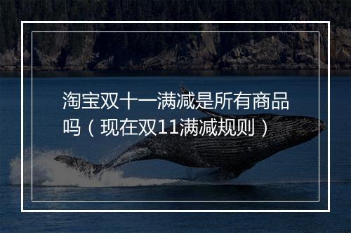 淘宝双十一满减是所有商品吗（现在双11满减规则）