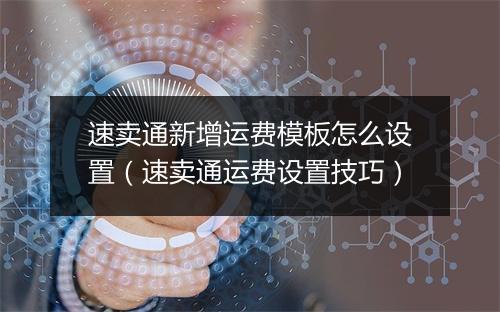 速卖通新增运费模板怎么设置（速卖通运费设置技巧）