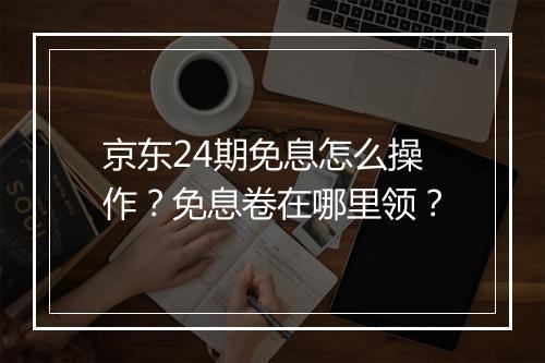 京东24期免息怎么操作？免息卷在哪里领？