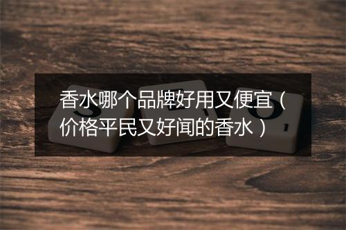 香水哪个品牌好用又便宜（价格平民又好闻的香水）