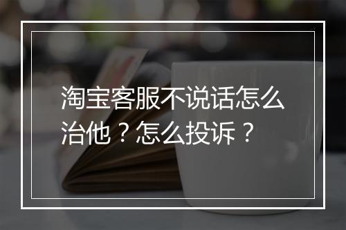 淘宝客服不说话怎么治他？怎么投诉？