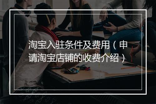 淘宝入驻条件及费用（申请淘宝店铺的收费介绍）