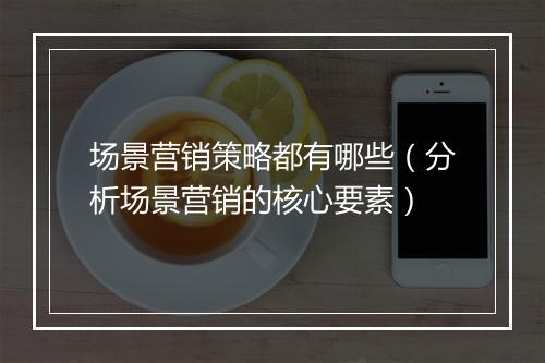 场景营销策略都有哪些（分析场景营销的核心要素）