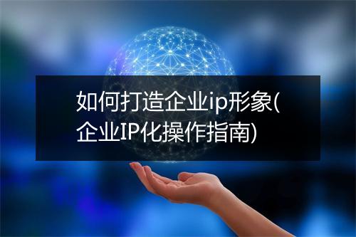 如何打造企业ip形象(企业IP化操作指南)