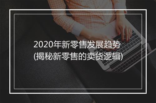 2020年新零售发展趋势(揭秘新零售的卖货逻辑)