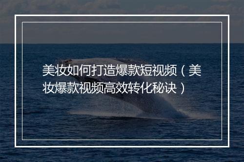美妆如何打造爆款短视频（美妆爆款视频高效转化秘诀）
