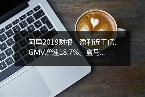 阿里2019财报：盈利近千亿、GMV增速18.7%、盒马等新业务亏损254亿！